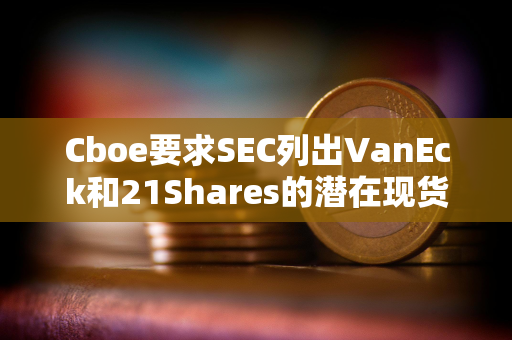 Cboe要求SEC列出VanEck和21Shares的潜在现货Solana ETF