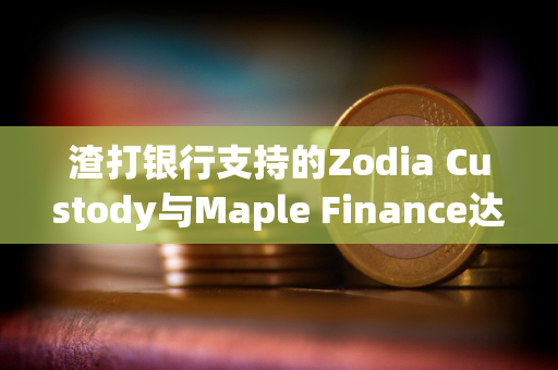 渣打银行支持的Zodia Custody与Maple Finance达成合作