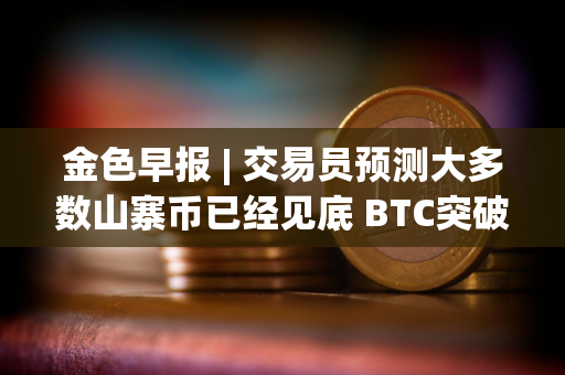 金色早报 | 交易员预测大多数山寨币已经见底 BTC突破58000美元