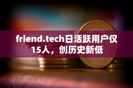 friend.tech日活跃用户仅15人，创历史新低