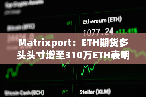 Matrixport：ETH期货多头头寸增至310万ETH表明现货以太坊ETF即将获批