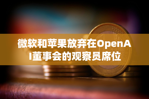 微软和苹果放弃在OpenAI董事会的观察员席位