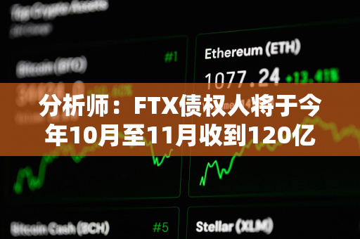 分析师：FTX债权人将于今年10月至11月收到120亿至160亿美元现金赔偿，预计成为买盘力量