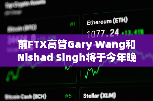 前FTX高管Gary Wang和Nishad Singh将于今年晚些时候接受宣判