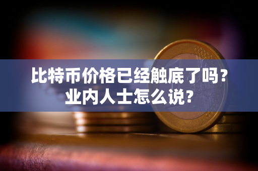 比特币价格已经触底了吗？业内人士怎么说？