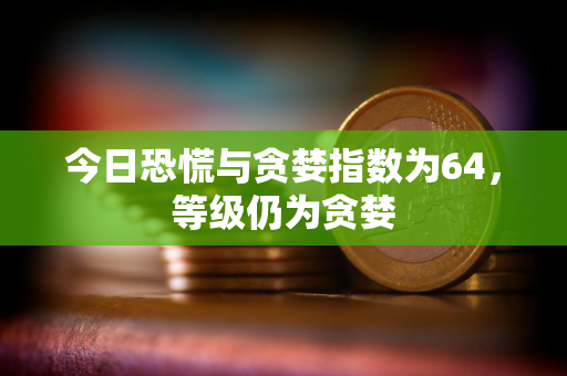 今日恐慌与贪婪指数为64，等级仍为贪婪