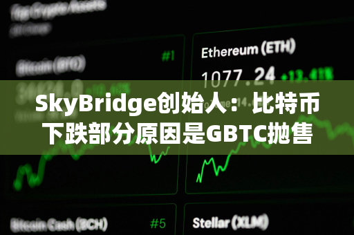 SkyBridge创始人：比特币下跌部分原因是GBTC抛售造成