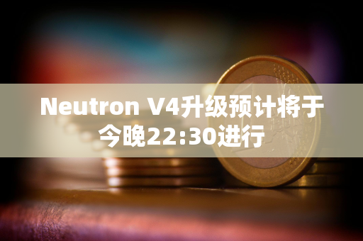 Neutron V4升级预计将于今晚22:30进行