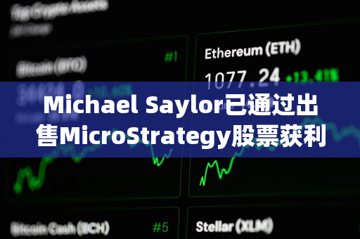 Michael Saylor已通过出售MicroStrategy股票获利约2000万美元