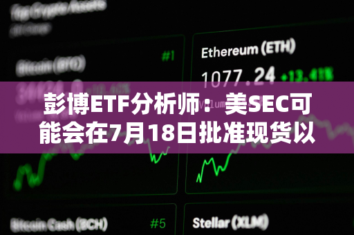 彭博ETF分析师：美SEC可能会在7月18日批准现货以太坊ETF