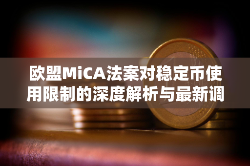 欧盟MiCA法案对稳定币使用限制的深度解析与最新调整