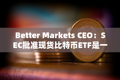 Better Markets CEO：SEC批准现货比特币ETF是一个历史性错误