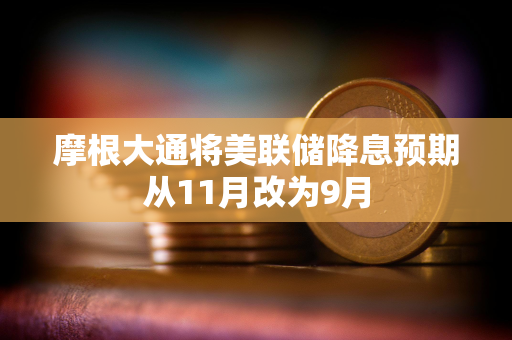 摩根大通将美联储降息预期从11月改为9月