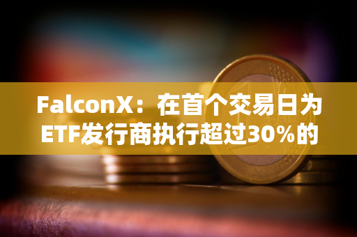 FalconX：在首个交易日为ETF发行商执行超过30%的BTC创建交易