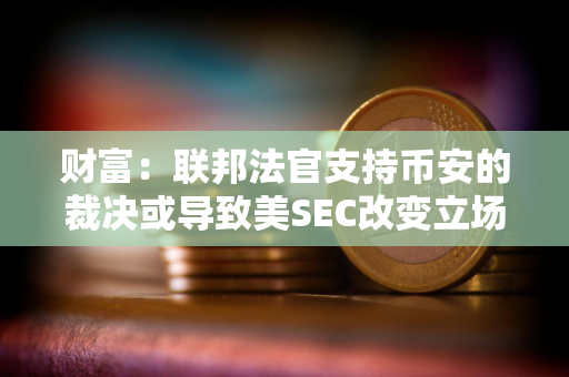 财富：联邦法官支持币安的裁决或导致美SEC改变立场认定BUSD属非证券