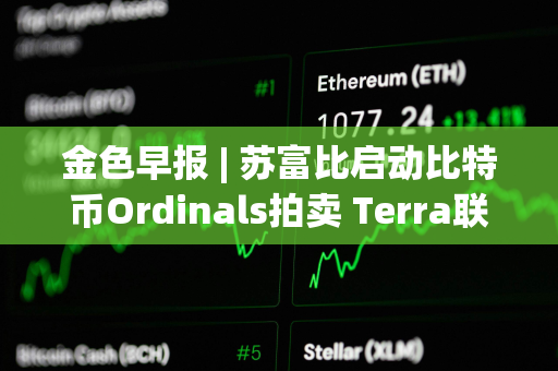 金色早报 | 苏富比启动比特币Ordinals拍卖 Terra联创可能在三月中旬前被引渡至美国