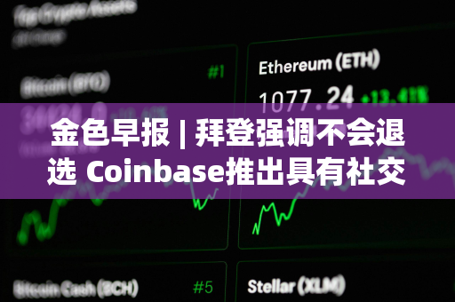 金色早报 | 拜登强调不会退选 Coinbase推出具有社交功能的Web应用程序