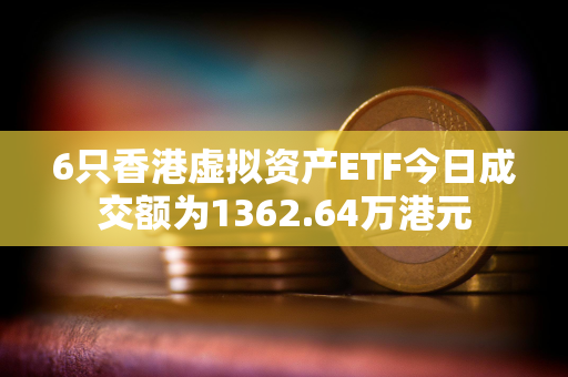 6只香港虚拟资产ETF今日成交额为1362.64万港元