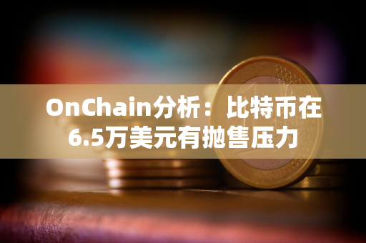 OnChain分析：比特币在6.5万美元有抛售压力