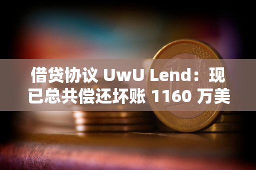 借贷协议 UwU Lend：现已总共偿还坏账 1160 万美元