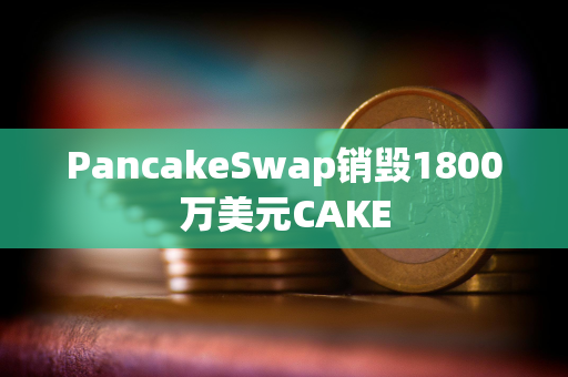 PancakeSwap销毁1800万美元CAKE