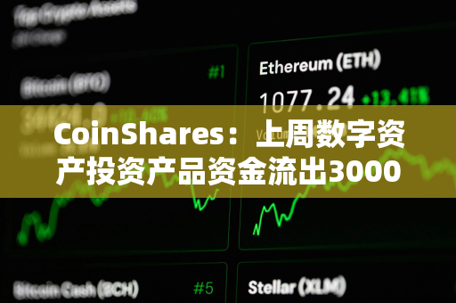 CoinShares：上周数字资产投资产品资金流出3000万美元