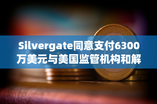 Silvergate同意支付6300万美元与美国监管机构和解