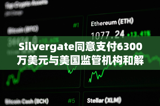 Silvergate同意支付6300万美元与美国监管机构和解