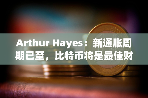 Arthur Hayes：新通胀周期已至，比特币将是最佳财富避风港