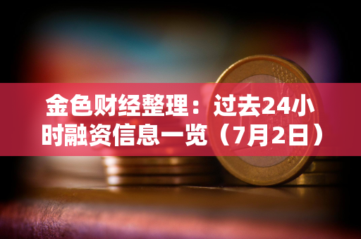 金色财经整理：过去24小时融资信息一览（7月2日）