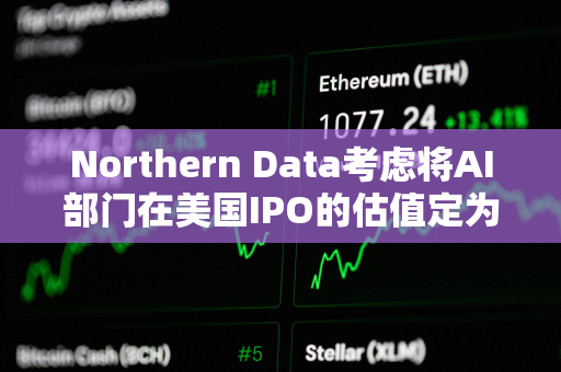 Northern Data考虑将AI部门在美国IPO的估值定为160亿美元