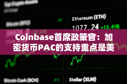 Coinbase首席政策官：加密货币PAC的支持重点是美国国会