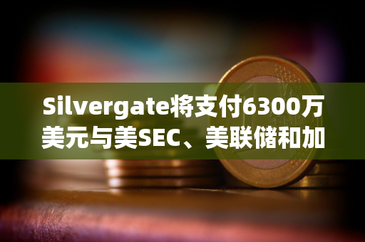 Silvergate将支付6300万美元与美SEC、美联储和加州监管机构达成和解