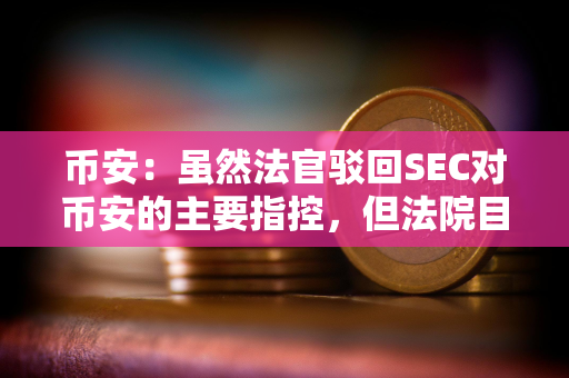 币安：虽然法官驳回SEC对币安的主要指控，但法院目前允许部分诉讼继续进行