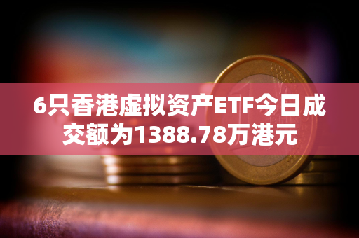 6只香港虚拟资产ETF今日成交额为1388.78万港元