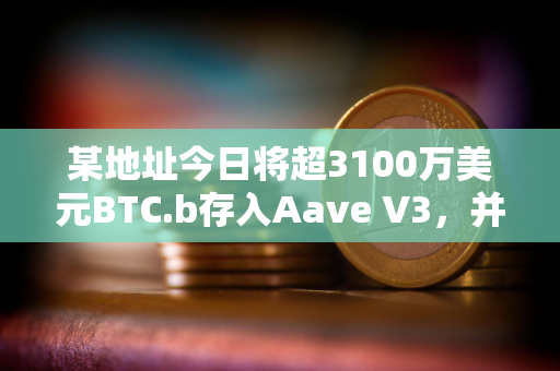 某地址今日将超3100万美元BTC.b存入Aave V3，并借入52万枚AVAX