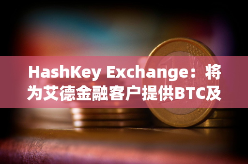 HashKey Exchange：将为艾德金融客户提供BTC及ETH等虚拟资产充提服务