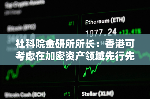 社科院金研所所长：香港可考虑在加密资产领域先行先试，争取更多数字资产领域主动权