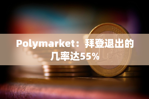 Polymarket：拜登退出的几率达55%