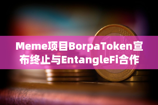 Meme项目BorpaToken宣布终止与EntangleFi合作，将迁移至新智能合约