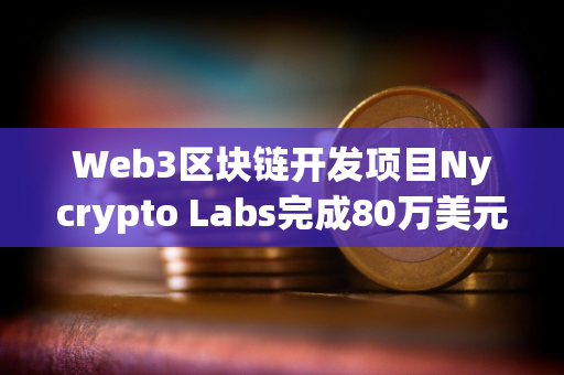 Web3区块链开发项目Nycrypto Labs完成80万美元Pre-Seed轮融资，DNA Fund领投