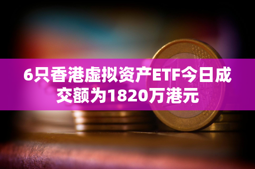 6只香港虚拟资产ETF今日成交额为1820万港元