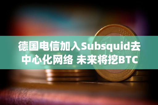 德国电信加入Subsquid去中心化网络 未来将挖BTC