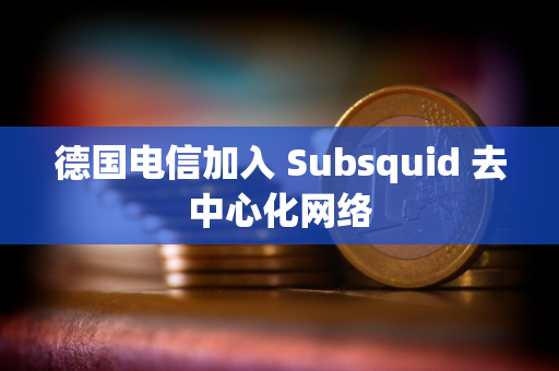 德国电信加入 Subsquid 去中心化网络