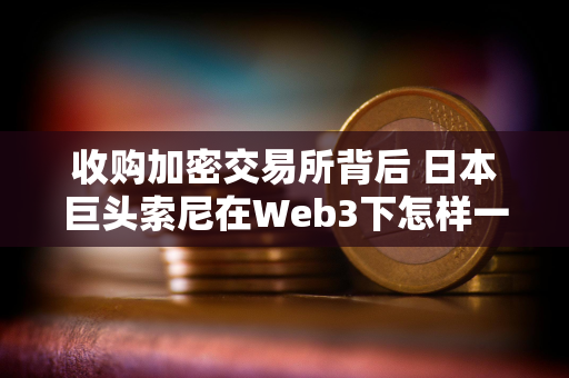 收购加密交易所背后 日本巨头索尼在Web3下怎样一盘棋？