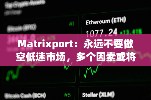 Matrixport：永远不要做空低迷市场，多个因素或将刺激加密市场爆炸性反弹