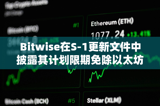 Bitwise在S-1更新文件中披露其计划限期免除以太坊现货ETF的费用