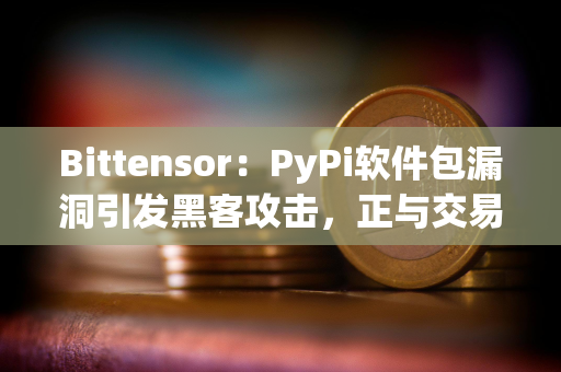 Bittensor：PyPi软件包漏洞引发黑客攻击，正与交易平台合作追回资金