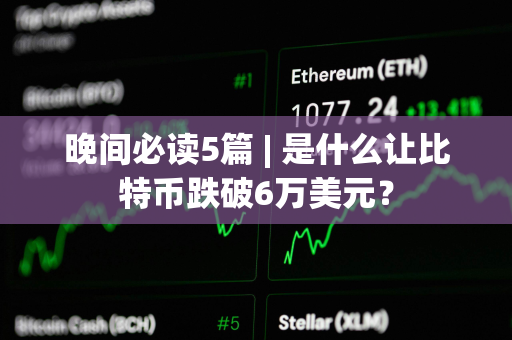 晚间必读5篇 | 是什么让比特币跌破6万美元？