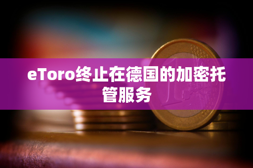 eToro终止在德国的加密托管服务